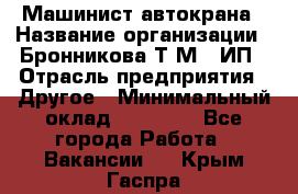 Машинист автокрана › Название организации ­ Бронникова Т.М., ИП › Отрасль предприятия ­ Другое › Минимальный оклад ­ 40 000 - Все города Работа » Вакансии   . Крым,Гаспра